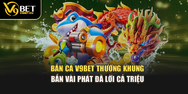 Bắn cá V9BET thưởng khủng, bắn vài phát đã lời cả triệu