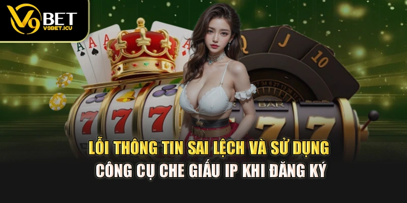 Lỗi thông tin sai lệch và sử dụng công cụ che giấu IP khi đăng ký