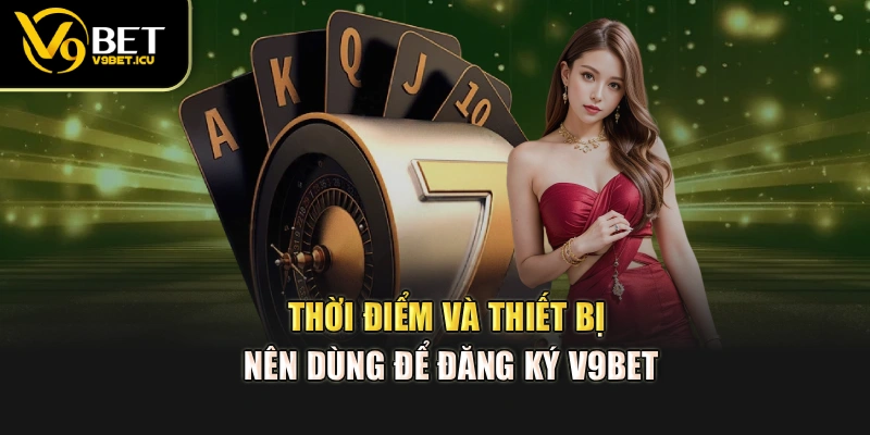 Thời điểm và thiết bị nên dùng để đăng ký V9BET