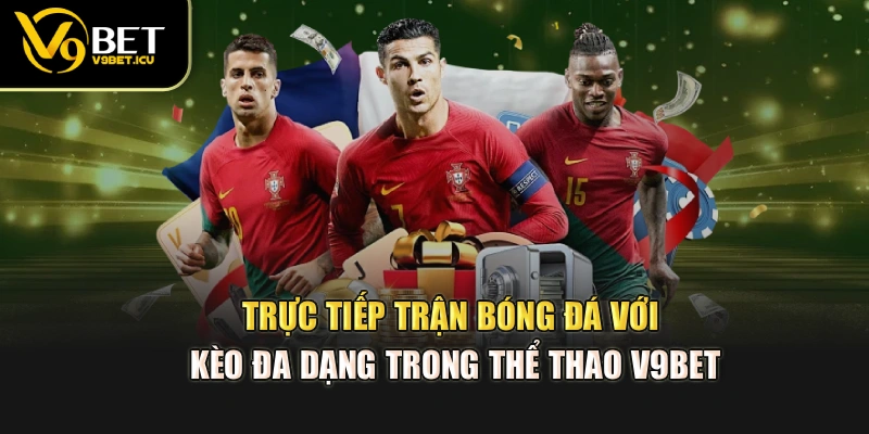 Trực tiếp trận bóng đá với kèo đa dạng trong thể thao V9BET